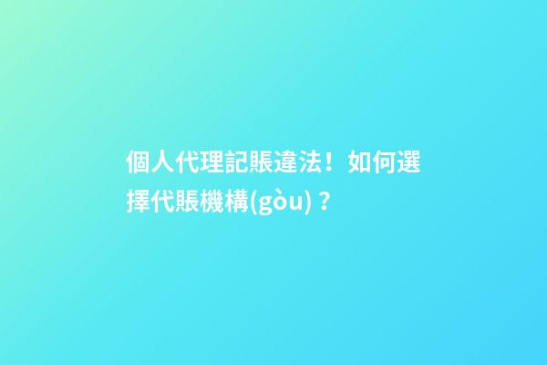 個人代理記賬違法！如何選擇代賬機構(gòu)？